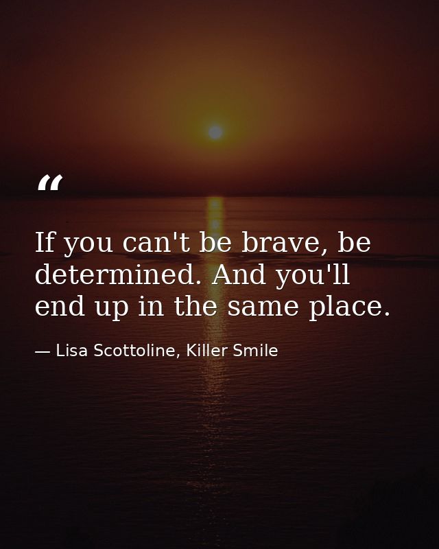 If you can't be brave, be determined. And you'll end up in the same place. — Lisa Scottoline, Killer Smile