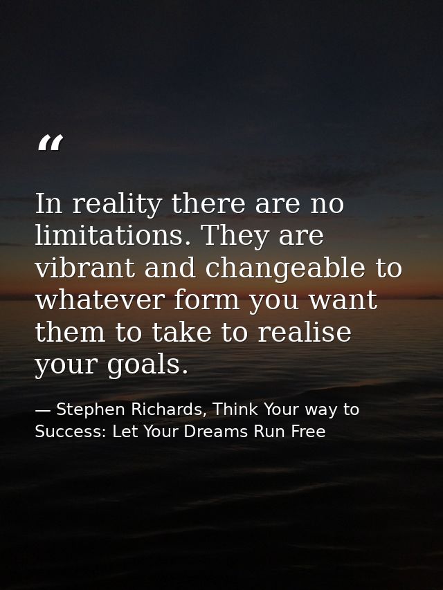 In reality there are no limitations. They are vibrant and changeable to whatever form you want them to take to realise y — Stephen Richards, Think Your way to Success: Let Your Dreams Run Free