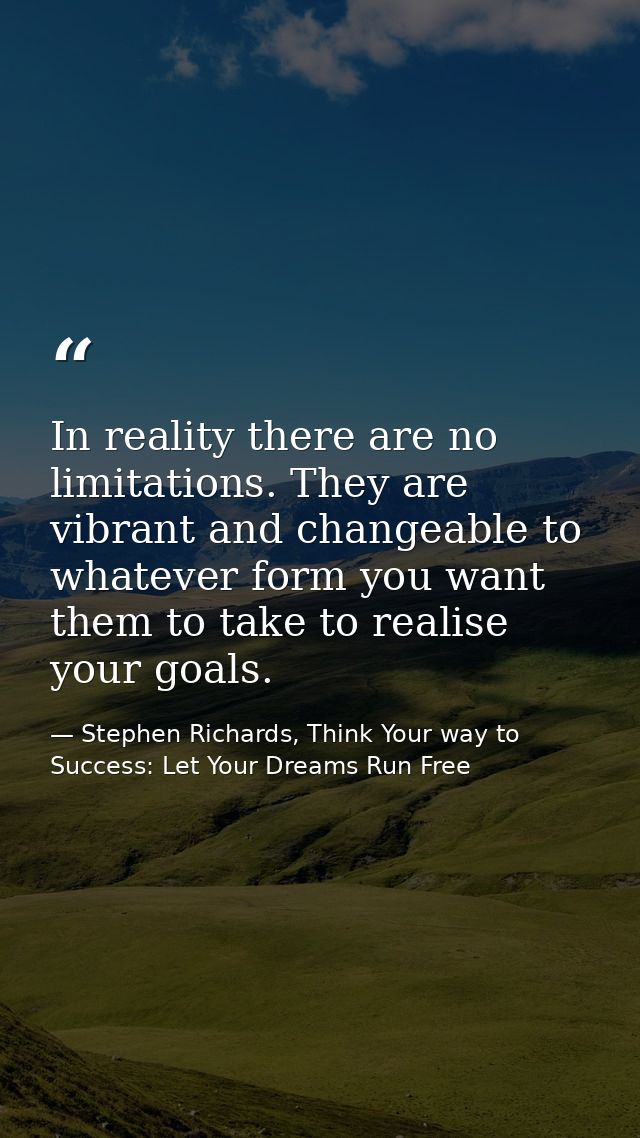 In reality there are no limitations. They are vibrant and changeable to whatever form you want them to take to realise y — Stephen Richards, Think Your way to Success: Let Your Dreams Run Free