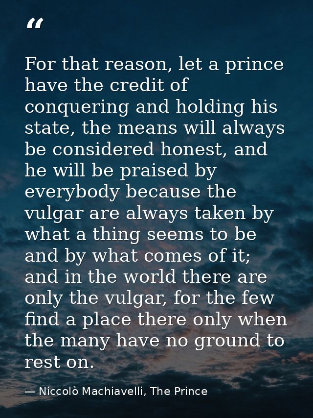 For that reason, let a prince have the credit of conquering and holding his state, the means will always be considered h — Niccolò Machiavelli, The Prince