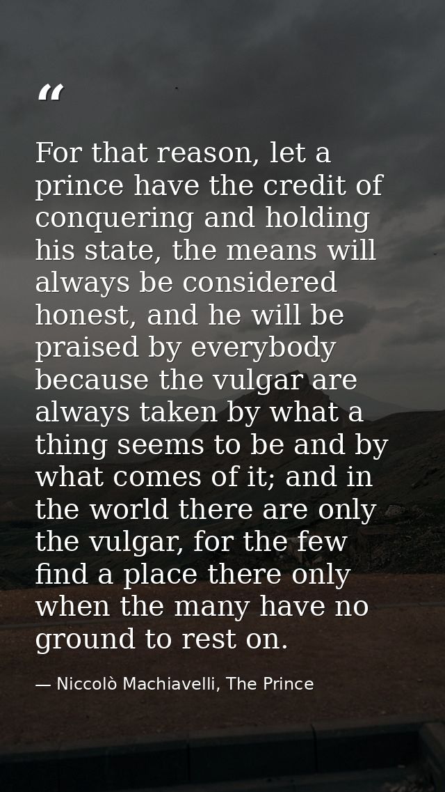 For that reason, let a prince have the credit of conquering and holding his state, the means will always be considered h — Niccolò Machiavelli, The Prince