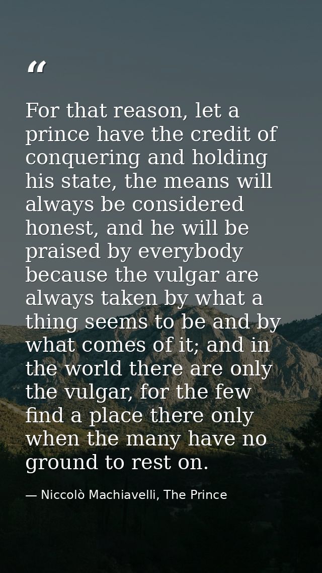 For that reason, let a prince have the credit of conquering and holding his state, the means will always be considered h — Niccolò Machiavelli, The Prince