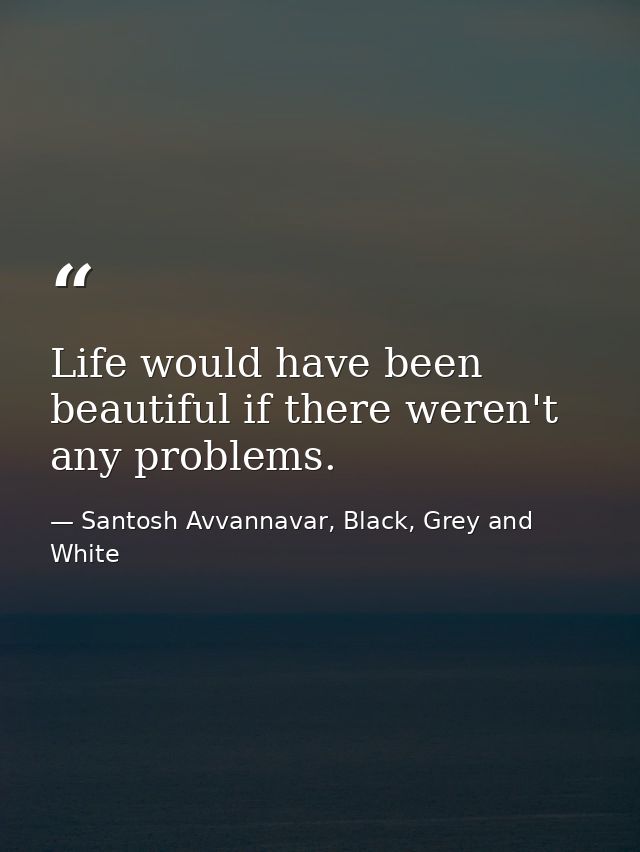 Life would have been beautiful if there weren't any problems. — Santosh Avvannavar, Black, Grey and White