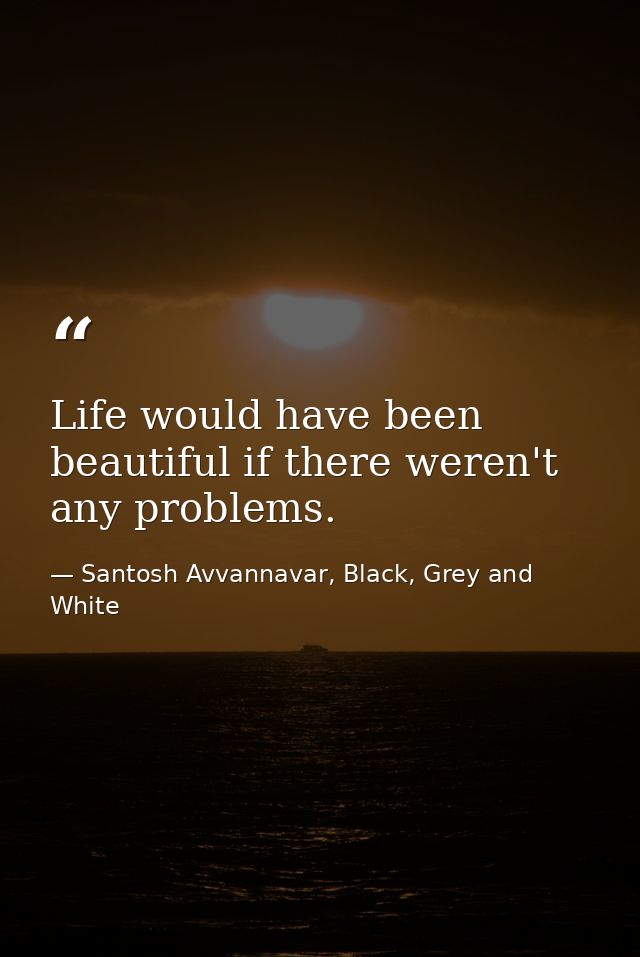 Life would have been beautiful if there weren't any problems. — Santosh Avvannavar, Black, Grey and White