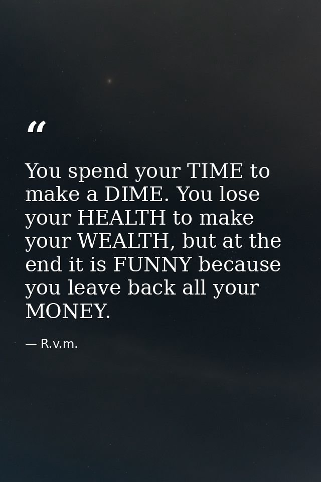 You spend your TIME to make a DIME. You lose your HEALTH to make your WEALTH, but at the end it is FUNNY because you lea — R.v.m.