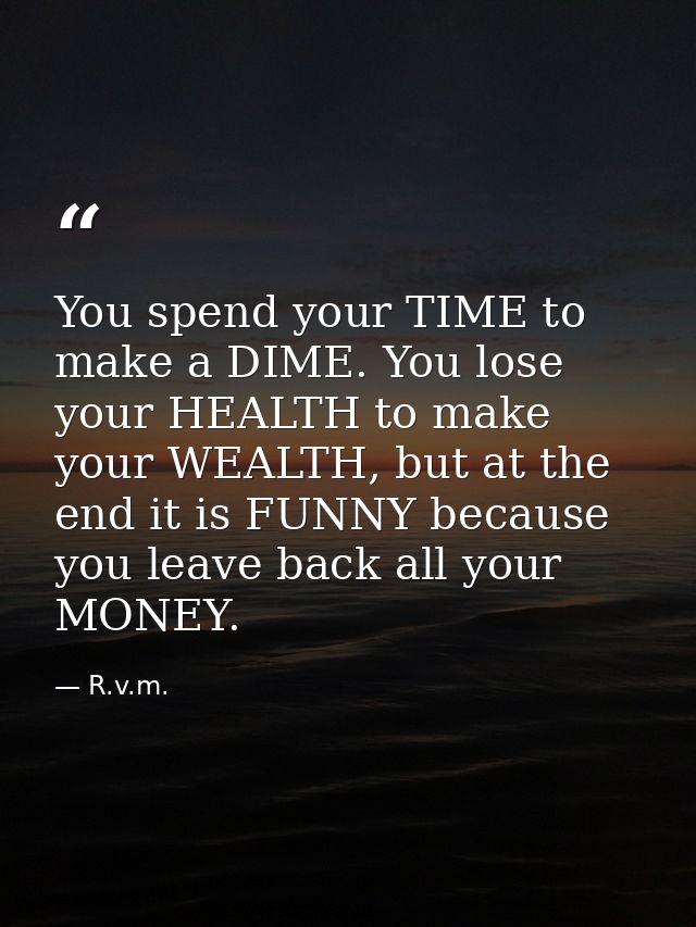 You spend your TIME to make a DIME. You lose your HEALTH to make your WEALTH, but at the end it is FUNNY because you lea — R.v.m.