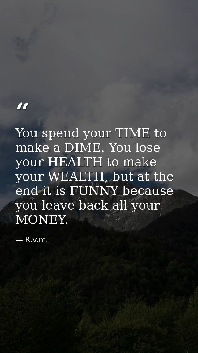 You spend your TIME to make a DIME. You lose your HEALTH to make your WEALTH, but at the end it is FUNNY because you lea — R.v.m.