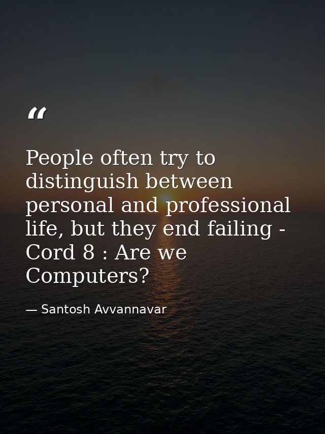 People often try to distinguish between personal and professional life, but they end failing - Cord 8 : Are we Computers — Santosh Avvannavar