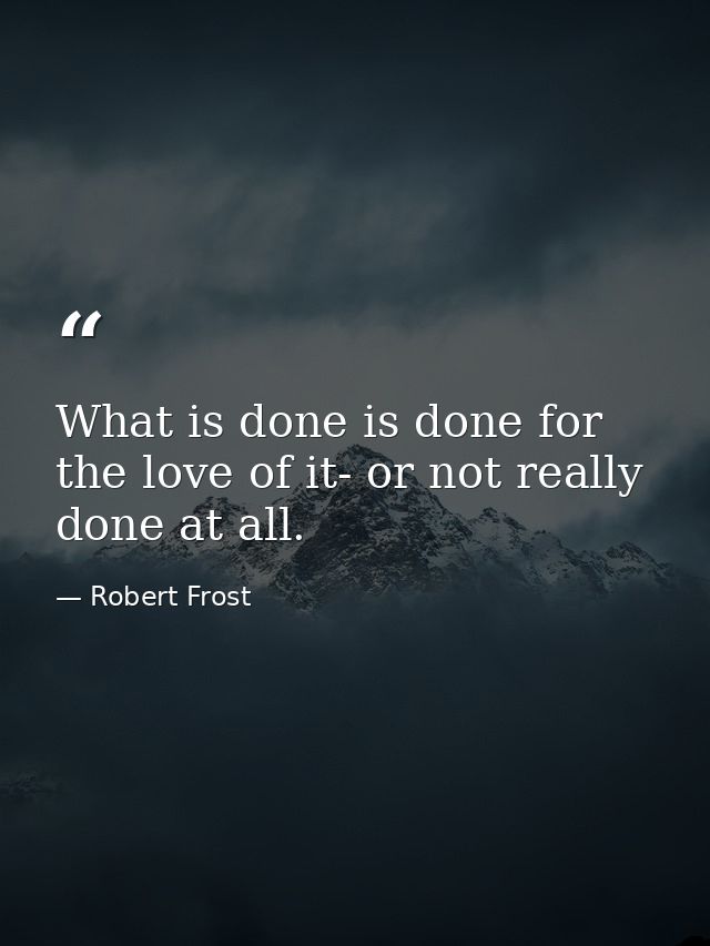 What is done is done for the love of it- or not really done at all. — Robert Frost