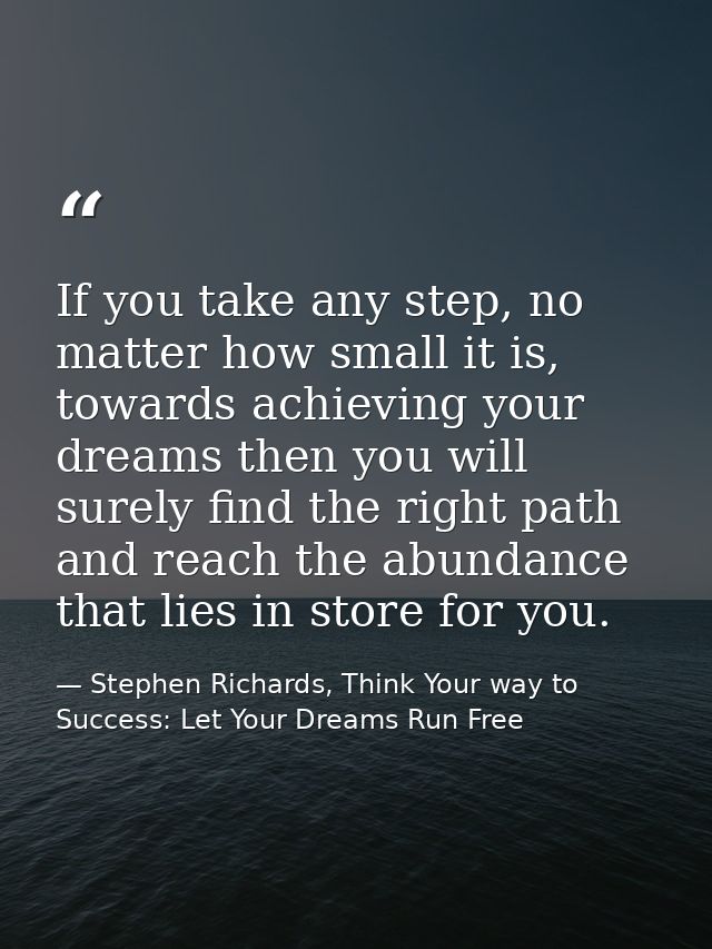 If you take any step, no matter how small it is, towards achieving your dreams then you will surely find the right path  — Stephen Richards, Think Your way to Success: Let Your Dreams Run Free