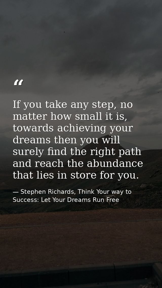 If you take any step, no matter how small it is, towards achieving your dreams then you will surely find the right path  — Stephen Richards, Think Your way to Success: Let Your Dreams Run Free
