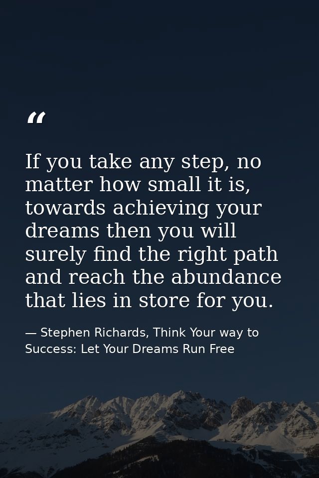 If you take any step, no matter how small it is, towards achieving your dreams then you will surely find the right path  — Stephen Richards, Think Your way to Success: Let Your Dreams Run Free