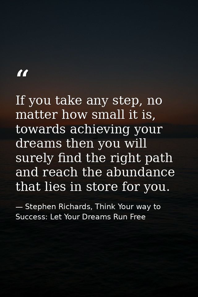 If you take any step, no matter how small it is, towards achieving your dreams then you will surely find the right path  — Stephen Richards, Think Your way to Success: Let Your Dreams Run Free