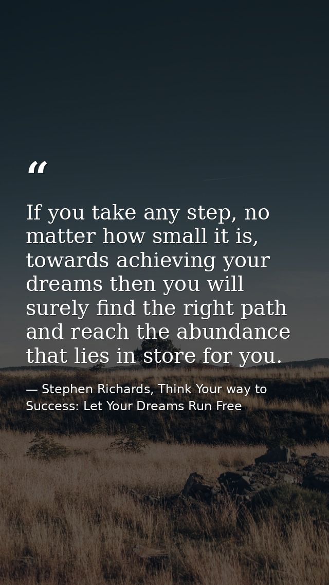 If you take any step, no matter how small it is, towards achieving your dreams then you will surely find the right path  — Stephen Richards, Think Your way to Success: Let Your Dreams Run Free