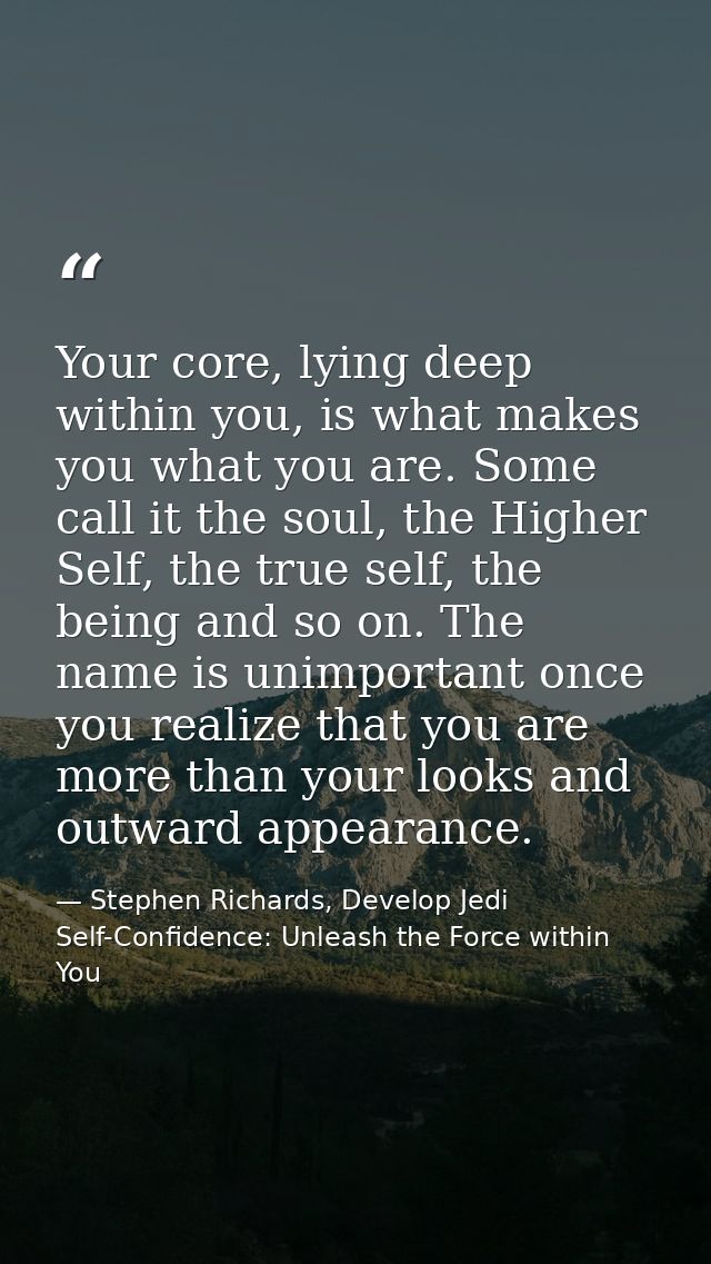 Your core, lying deep within you, is what makes you what you are. Some call it the soul, the Higher Self, the true self, — Stephen Richards, Develop Jedi Self-Confidence: Unleash the Force within You