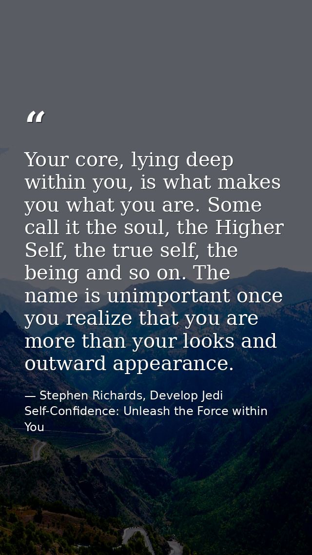 Your core, lying deep within you, is what makes you what you are. Some call it the soul, the Higher Self, the true self, — Stephen Richards, Develop Jedi Self-Confidence: Unleash the Force within You