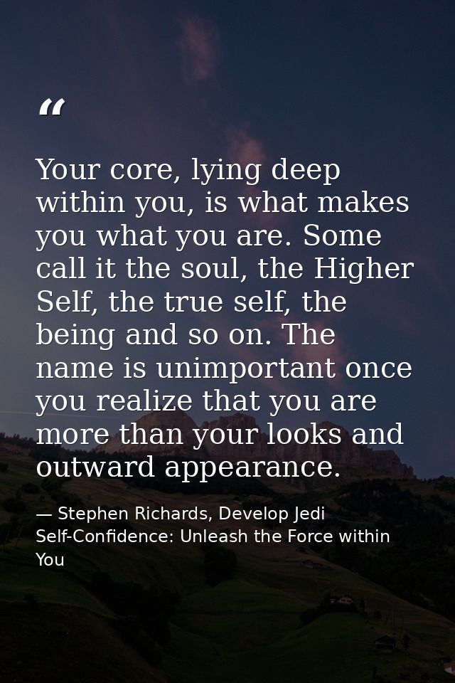 Your core, lying deep within you, is what makes you what you are. Some call it the soul, the Higher Self, the true self, — Stephen Richards, Develop Jedi Self-Confidence: Unleash the Force within You