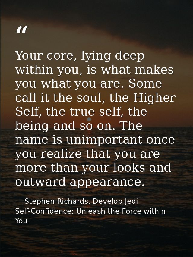 Your core, lying deep within you, is what makes you what you are. Some call it the soul, the Higher Self, the true self, — Stephen Richards, Develop Jedi Self-Confidence: Unleash the Force within You