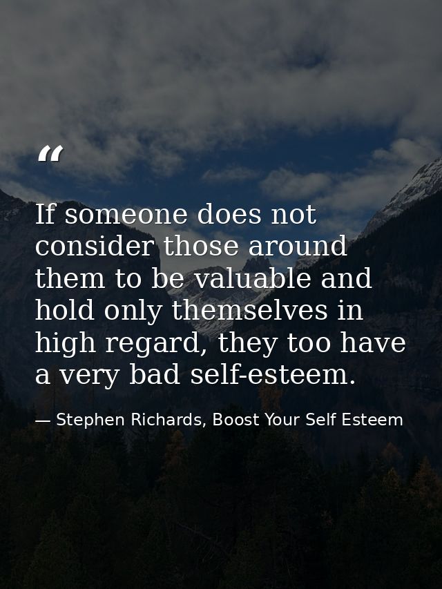 If someone does not consider those around them to be valuable and hold only themselves in high regard, they too have a v — Stephen Richards, Boost Your Self Esteem