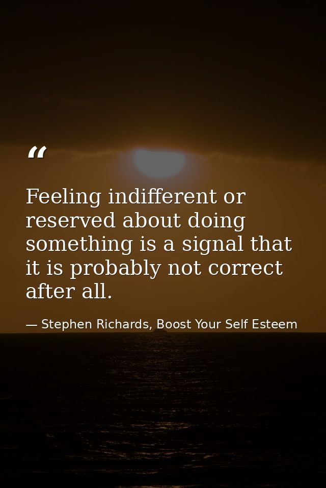 Feeling indifferent or reserved about doing something is a signal that it is probably not correct after all. — Stephen Richards, Boost Your Self Esteem