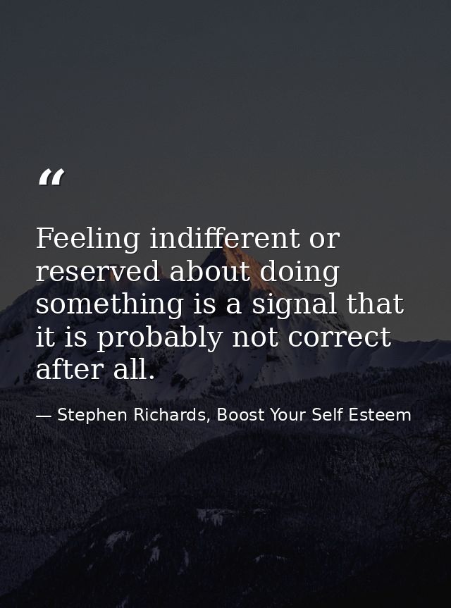 Feeling indifferent or reserved about doing something is a signal that it is probably not correct after all. — Stephen Richards, Boost Your Self Esteem