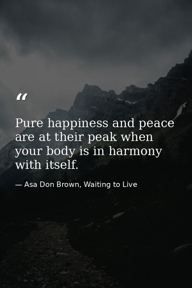 Pure happiness and peace are at their peak when your body is in harmony with itself. — Asa Don Brown, Waiting to Live