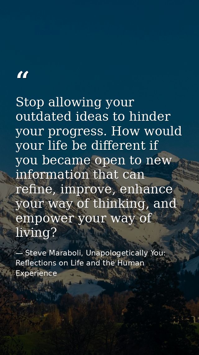 Stop allowing your outdated ideas to hinder your progress. How would your life be different if you became open to new in — Steve Maraboli, Unapologetically You: Reflections on Life and the Human Experience