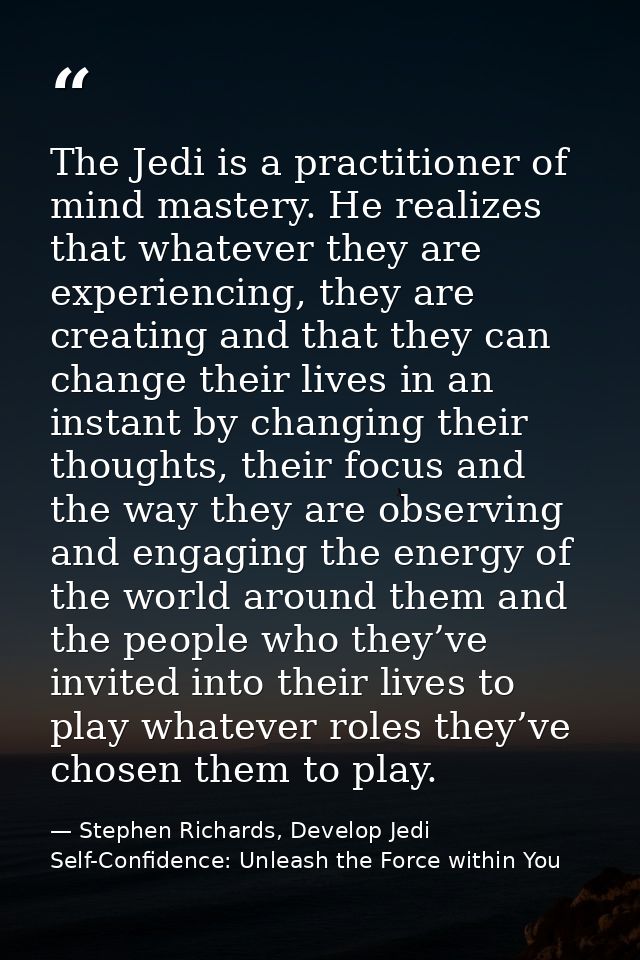 The Jedi is a practitioner of mind mastery. He realizes that whatever they are experiencing, they are creating and that  — Stephen Richards, Develop Jedi Self-Confidence: Unleash the Force within You