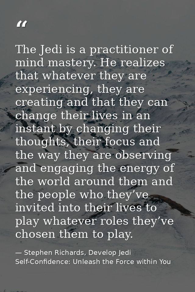 The Jedi is a practitioner of mind mastery. He realizes that whatever they are experiencing, they are creating and that  — Stephen Richards, Develop Jedi Self-Confidence: Unleash the Force within You