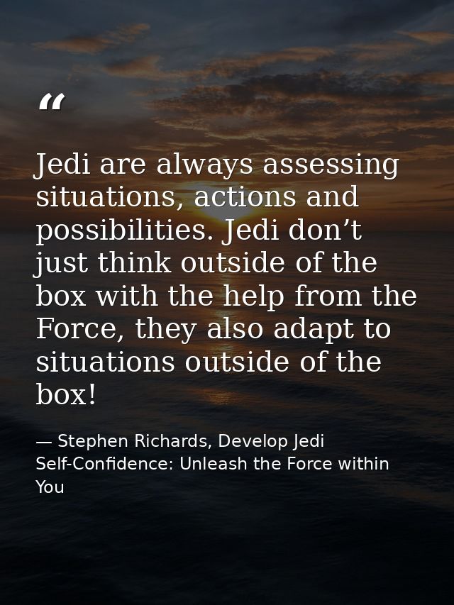 Jedi are always assessing situations, actions and possibilities. Jedi don’t just think outside of the box with the help  — Stephen Richards, Develop Jedi Self-Confidence: Unleash the Force within You