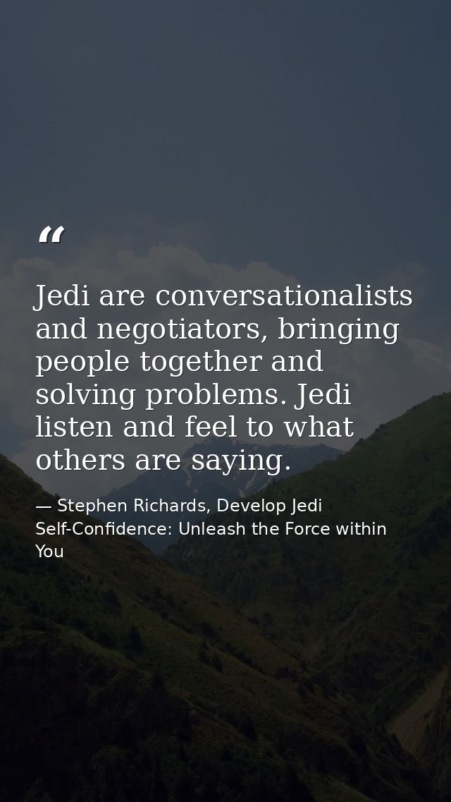 Jedi are conversationalists and negotiators, bringing people together and solving problems. Jedi listen and feel to what — Stephen Richards, Develop Jedi Self-Confidence: Unleash the Force within You