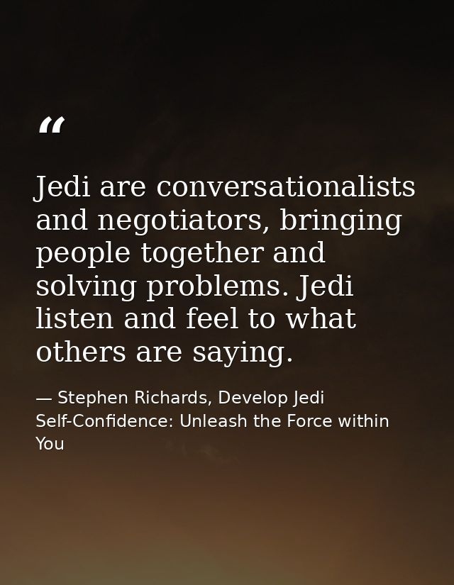 Jedi are conversationalists and negotiators, bringing people together and solving problems. Jedi listen and feel to what — Stephen Richards, Develop Jedi Self-Confidence: Unleash the Force within You