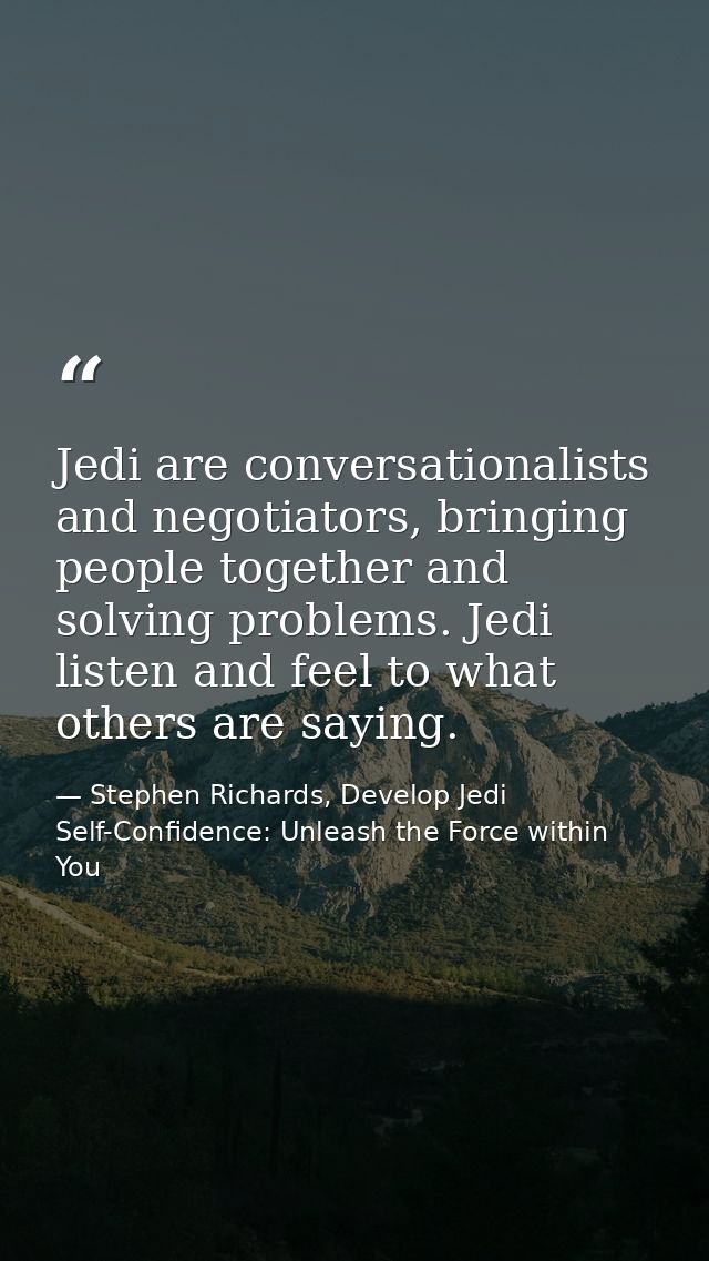 Jedi are conversationalists and negotiators, bringing people together and solving problems. Jedi listen and feel to what — Stephen Richards, Develop Jedi Self-Confidence: Unleash the Force within You