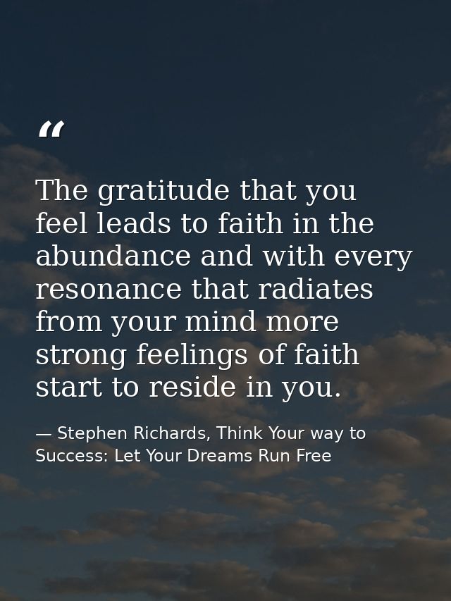 The gratitude that you feel leads to faith in the abundance and with every resonance that radiates from your mind more s — Stephen Richards, Think Your way to Success: Let Your Dreams Run Free