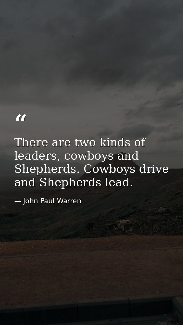 There are two kinds of leaders, cowboys and Shepherds. Cowboys drive and Shepherds lead. — John Paul Warren
