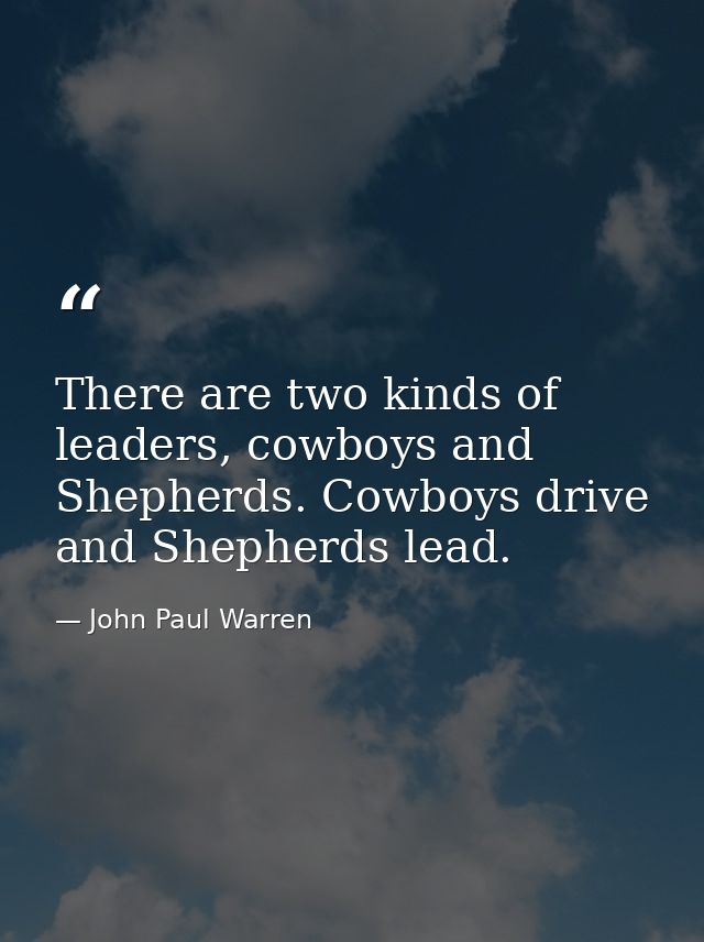 There are two kinds of leaders, cowboys and Shepherds. Cowboys drive and Shepherds lead. — John Paul Warren