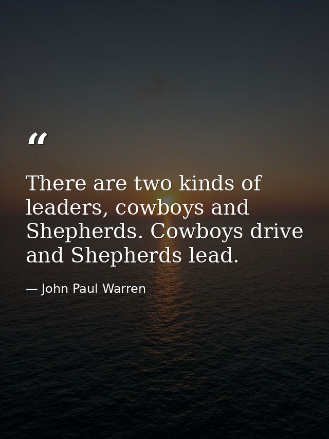 There are two kinds of leaders, cowboys and Shepherds. Cowboys drive and Shepherds lead. — John Paul Warren