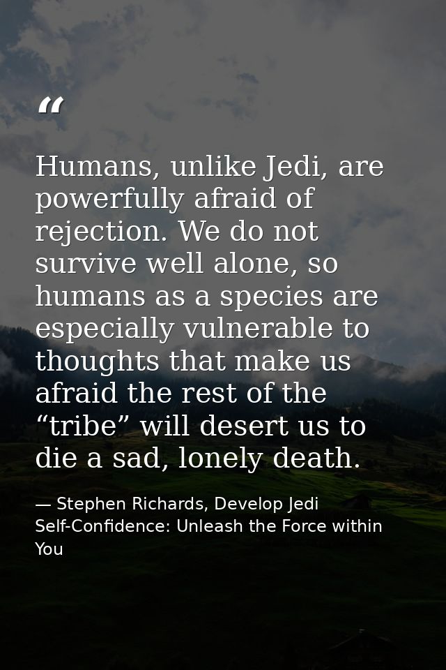 Humans, unlike Jedi, are powerfully afraid of rejection. We do not survive well alone, so humans as a species are especi — Stephen Richards, Develop Jedi Self-Confidence: Unleash the Force within You
