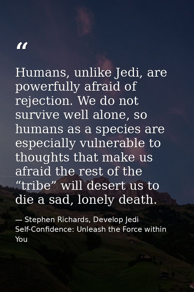 Humans, unlike Jedi, are powerfully afraid of rejection. We do not survive well alone, so humans as a species are especi — Stephen Richards, Develop Jedi Self-Confidence: Unleash the Force within You