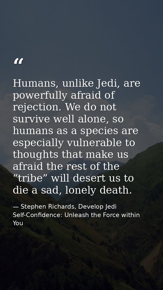 Humans, unlike Jedi, are powerfully afraid of rejection. We do not survive well alone, so humans as a species are especi — Stephen Richards, Develop Jedi Self-Confidence: Unleash the Force within You