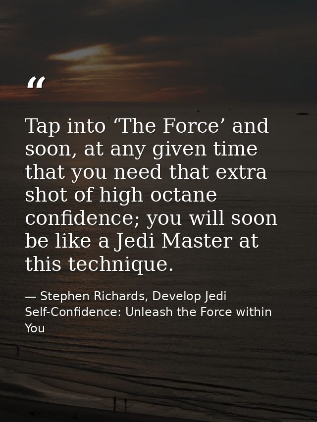 Tap into ‘The Force’ and soon, at any given time that you need that extra shot of high octane confidence; you will soon  — Stephen Richards, Develop Jedi Self-Confidence: Unleash the Force within You