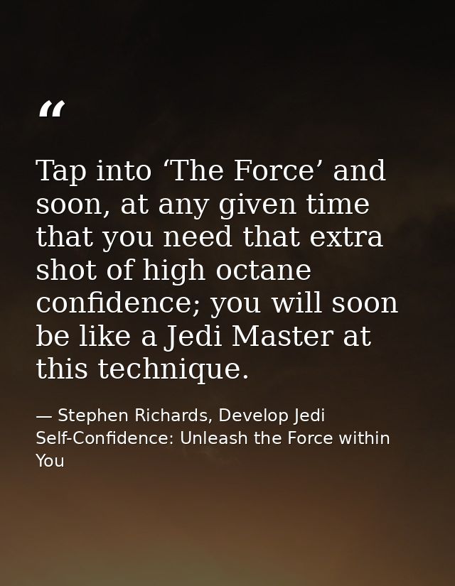 Tap into ‘The Force’ and soon, at any given time that you need that extra shot of high octane confidence; you will soon  — Stephen Richards, Develop Jedi Self-Confidence: Unleash the Force within You