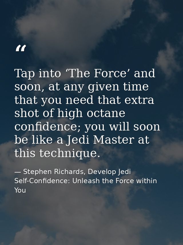 Tap into ‘The Force’ and soon, at any given time that you need that extra shot of high octane confidence; you will soon  — Stephen Richards, Develop Jedi Self-Confidence: Unleash the Force within You