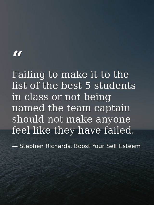 Failing to make it to the list of the best 5 students in class or not being named the team captain should not make anyon — Stephen Richards, Boost Your Self Esteem