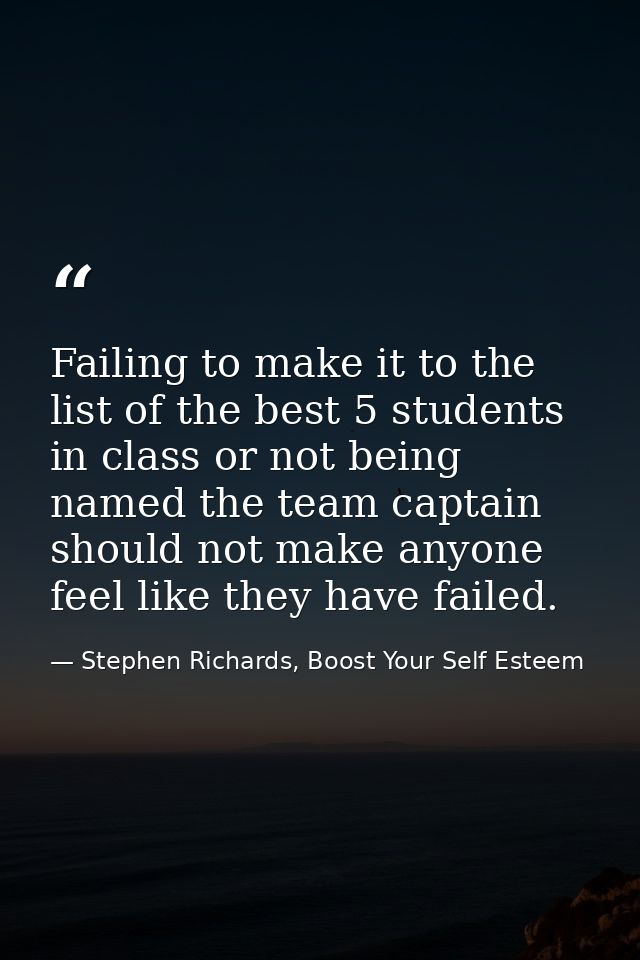Failing to make it to the list of the best 5 students in class or not being named the team captain should not make anyon — Stephen Richards, Boost Your Self Esteem