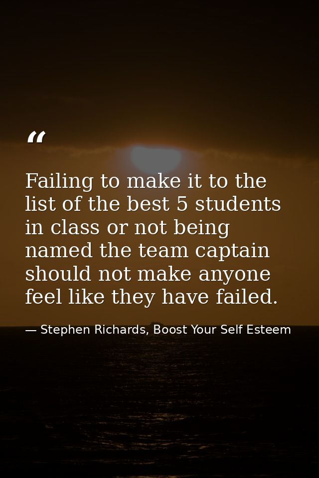 Failing to make it to the list of the best 5 students in class or not being named the team captain should not make anyon — Stephen Richards, Boost Your Self Esteem