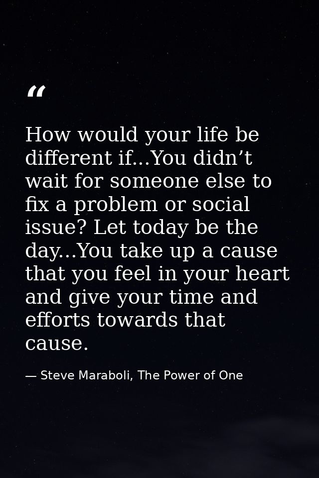 How would your life be different if...You didn’t wait for someone else to fix a problem or social issue? Let today be th — Steve Maraboli, The Power of One