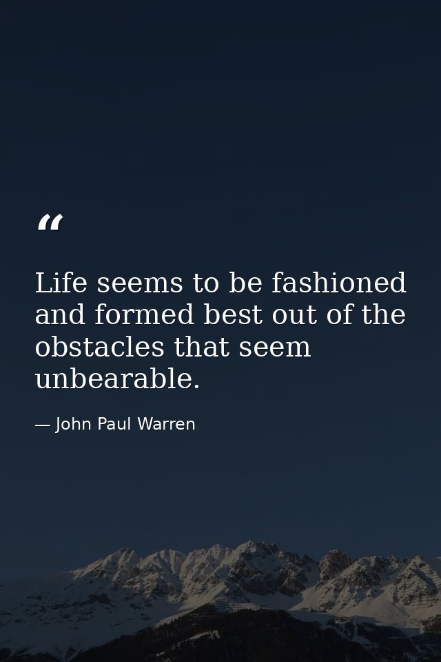 Life seems to be fashioned and formed best out of the obstacles that seem unbearable. — John Paul Warren