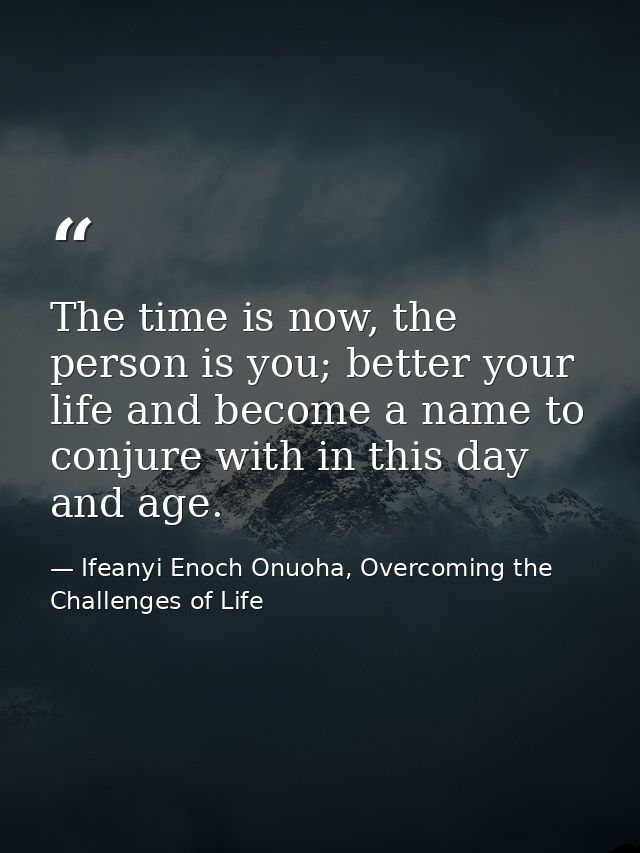 The time is now, the person is you; better your life and become a name to conjure with in this day and age. — Ifeanyi Enoch Onuoha, Overcoming the Challenges of Life