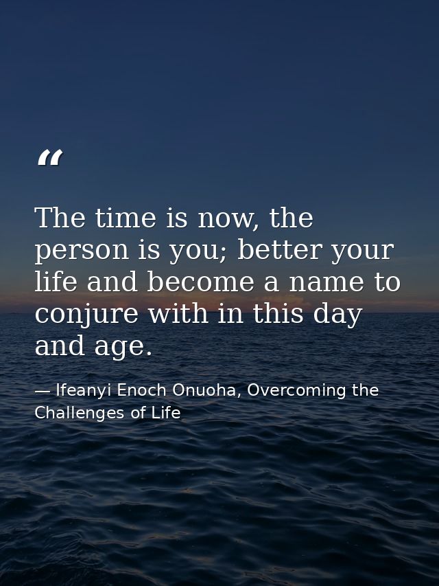 The time is now, the person is you; better your life and become a name to conjure with in this day and age. — Ifeanyi Enoch Onuoha, Overcoming the Challenges of Life